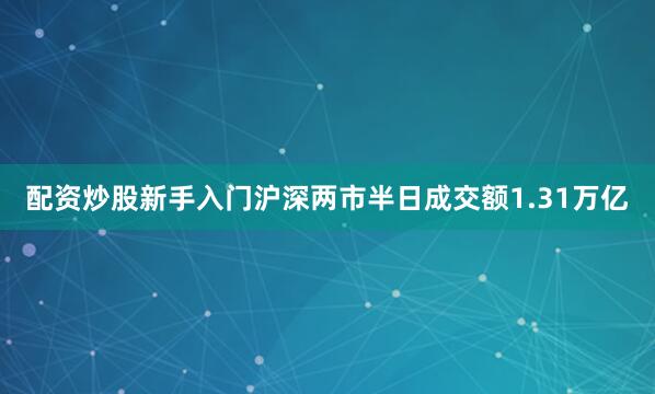 配资炒股新手入门沪深两市半日成交额1.31万亿