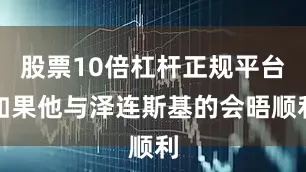 股票10倍杠杆正规平台如果他与泽连斯基的会晤顺利