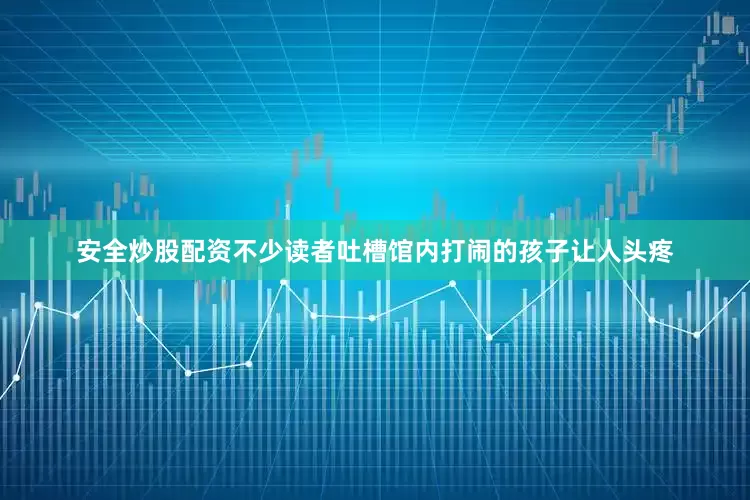 安全炒股配资不少读者吐槽馆内打闹的孩子让人头疼