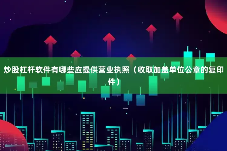 炒股杠杆软件有哪些应提供营业执照（收取加盖单位公章的复印件）