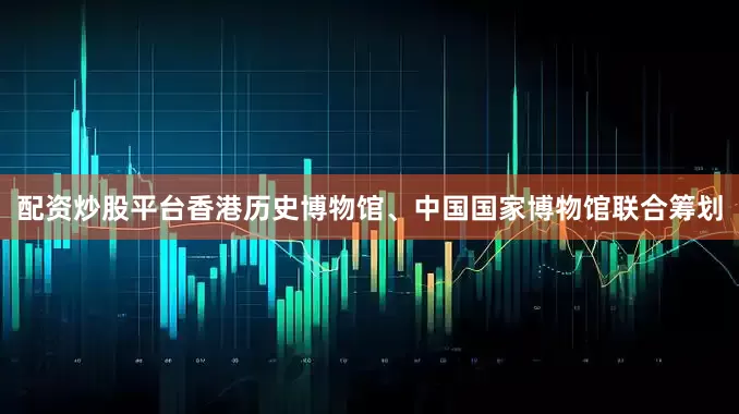 配资炒股平台香港历史博物馆、中国国家博物馆联合筹划