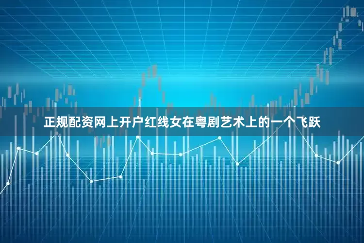 正规配资网上开户红线女在粤剧艺术上的一个飞跃