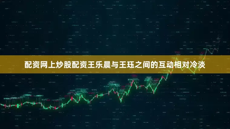 配资网上炒股配资王乐晨与王珏之间的互动相对冷淡
